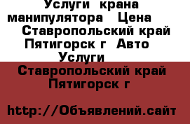 Услуги  крана манипулятора › Цена ­ 900 - Ставропольский край, Пятигорск г. Авто » Услуги   . Ставропольский край,Пятигорск г.